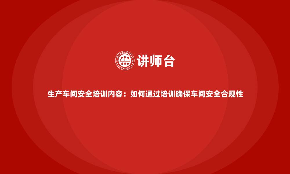 生产车间安全培训内容：如何通过培训确保车间安全合规性