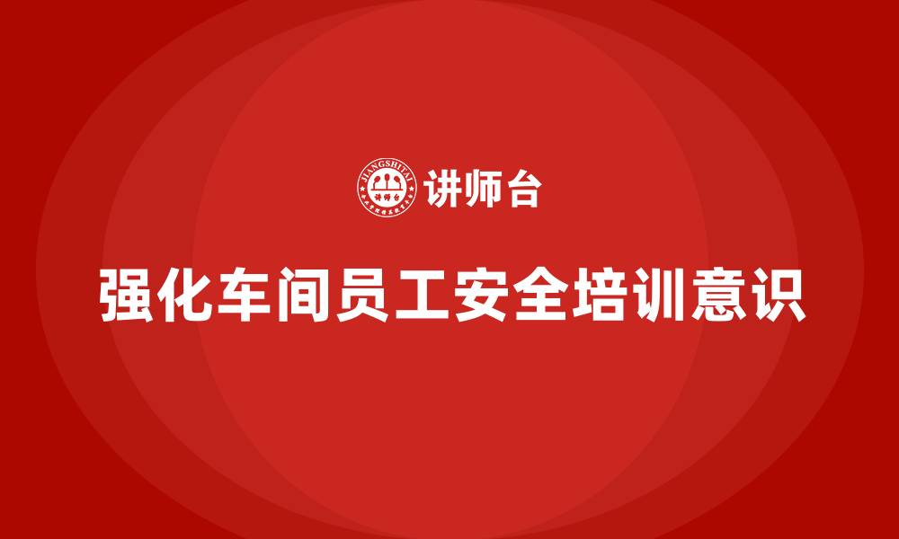 强化车间员工安全培训意识