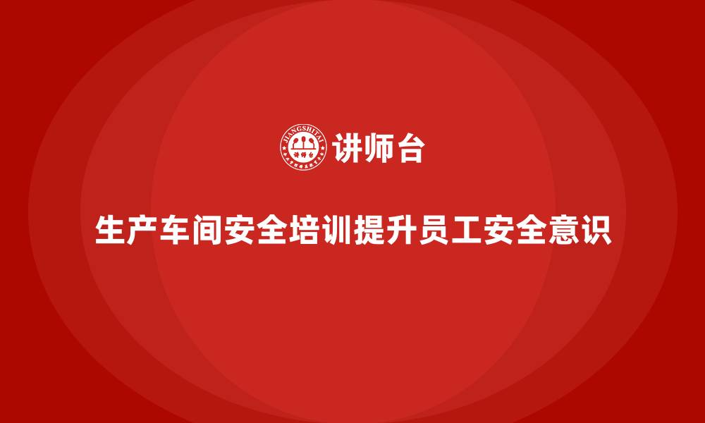 生产车间安全培训提升员工安全意识