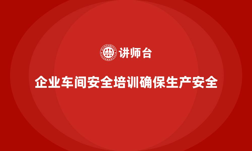 文章生产车间安全培训内容：帮助企业实现车间安全生产的法规合规管理的缩略图