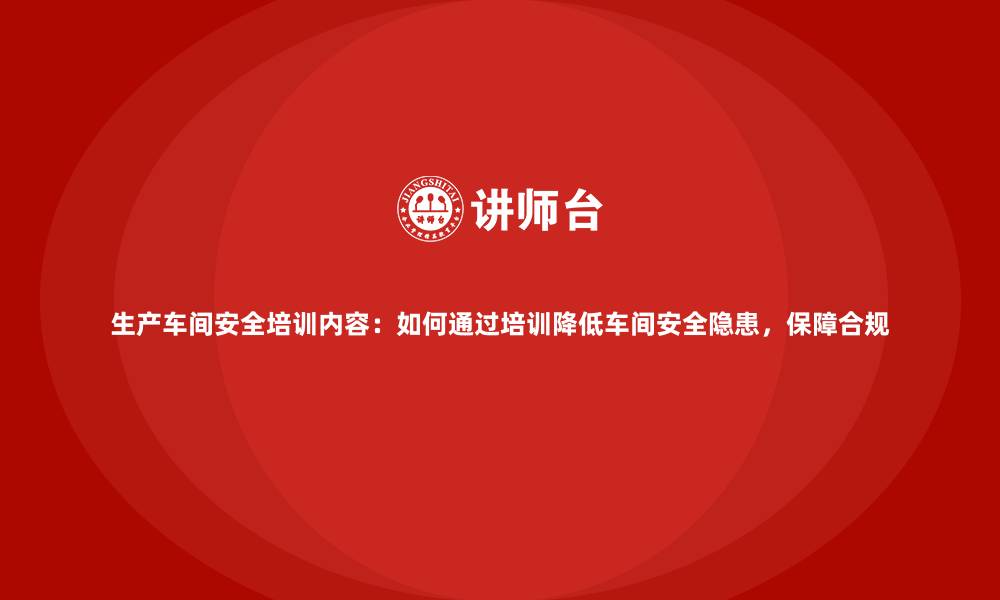 文章生产车间安全培训内容：如何通过培训降低车间安全隐患，保障合规的缩略图