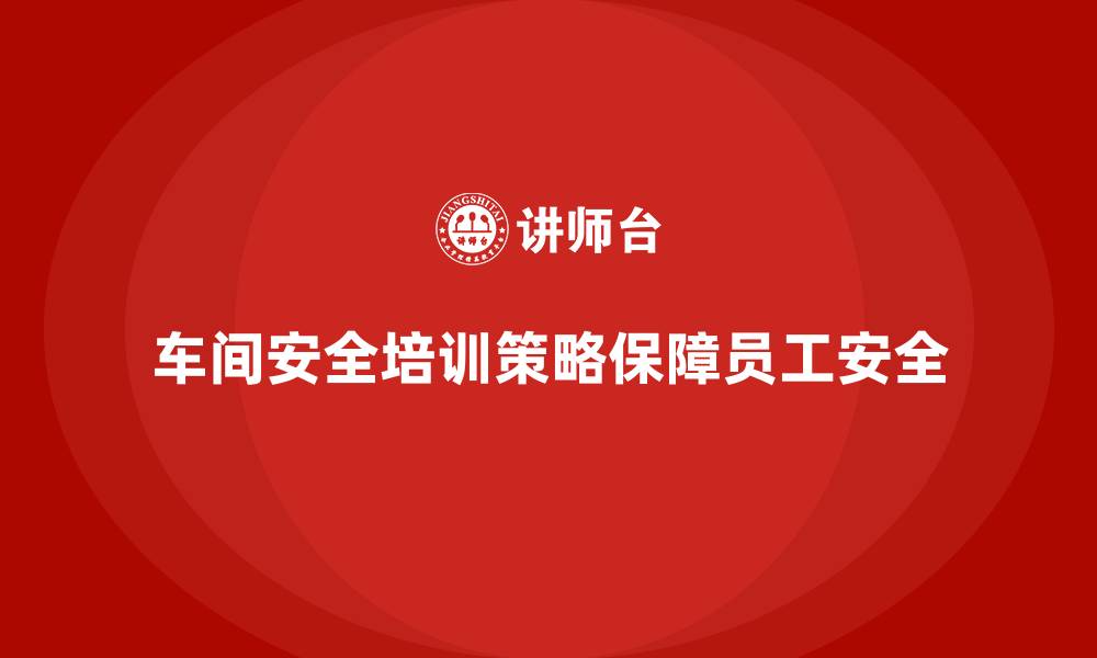 文章生产车间安全培训内容：如何制定有效的车间安全培训策略的缩略图