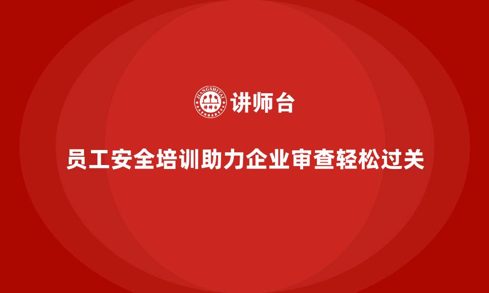 文章员工安全培训助力企业审查轻松过关的缩略图
