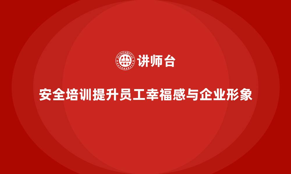 文章安全培训提升员工幸福感与企业形象的缩略图