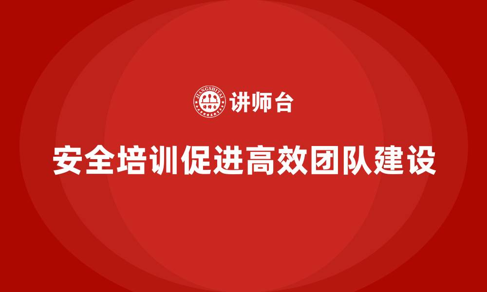 文章企业构建高效团队离不开安全培训的缩略图
