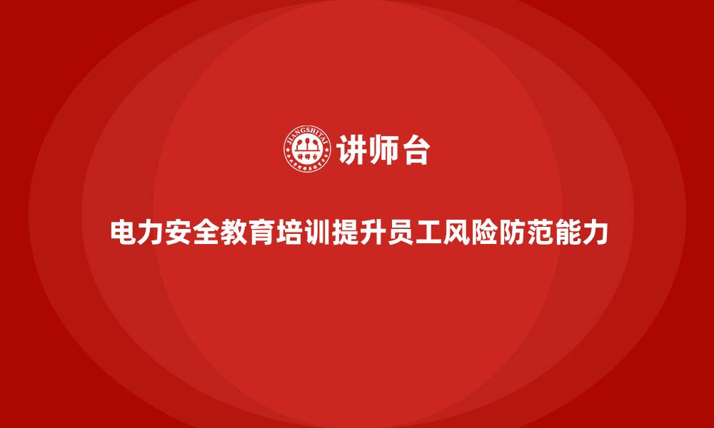 文章电力安全教育培训：通过培训提升电力员工的风险防范能力的缩略图