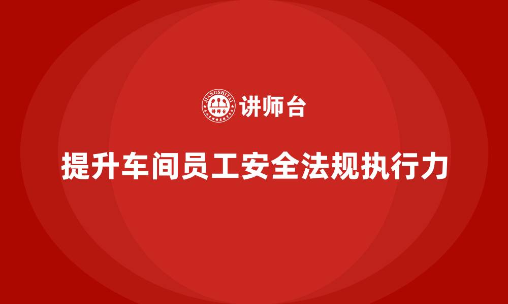 文章车间生产安全培训内容：如何通过培训提高车间员工对法规的执行力的缩略图