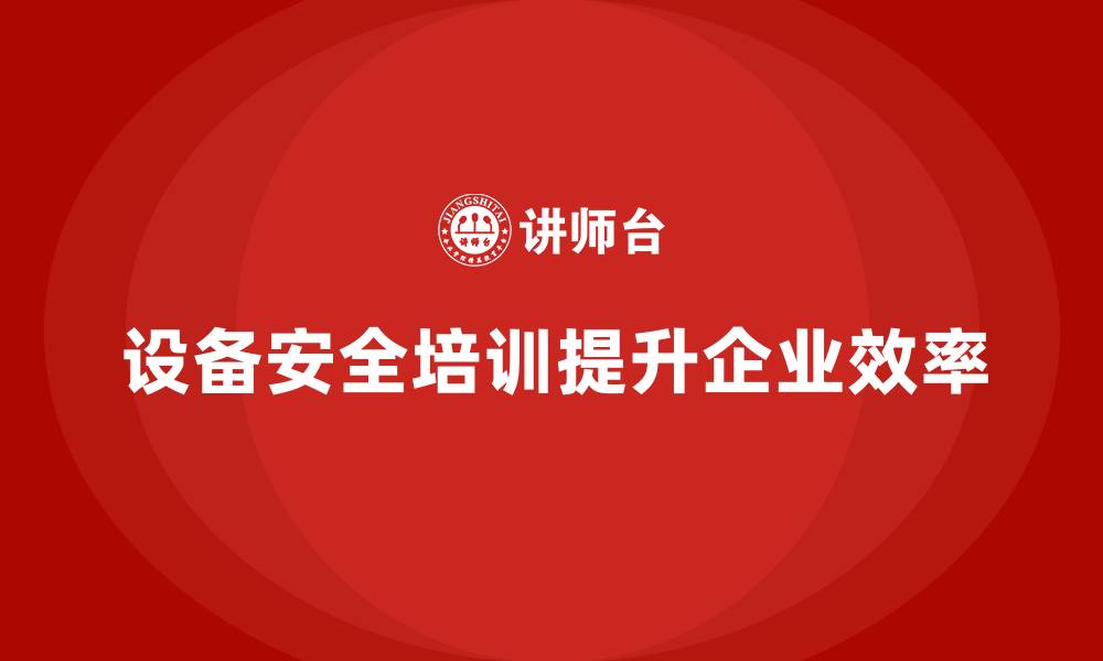 文章设备安全培训对企业效率提升的关键作用的缩略图
