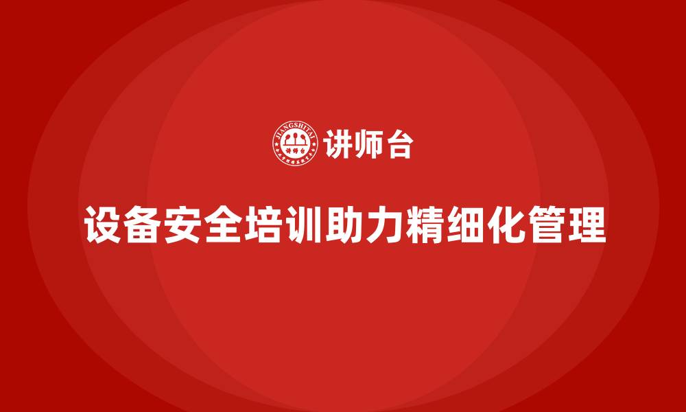 文章设备安全培训助力工厂实现精细化管理的缩略图