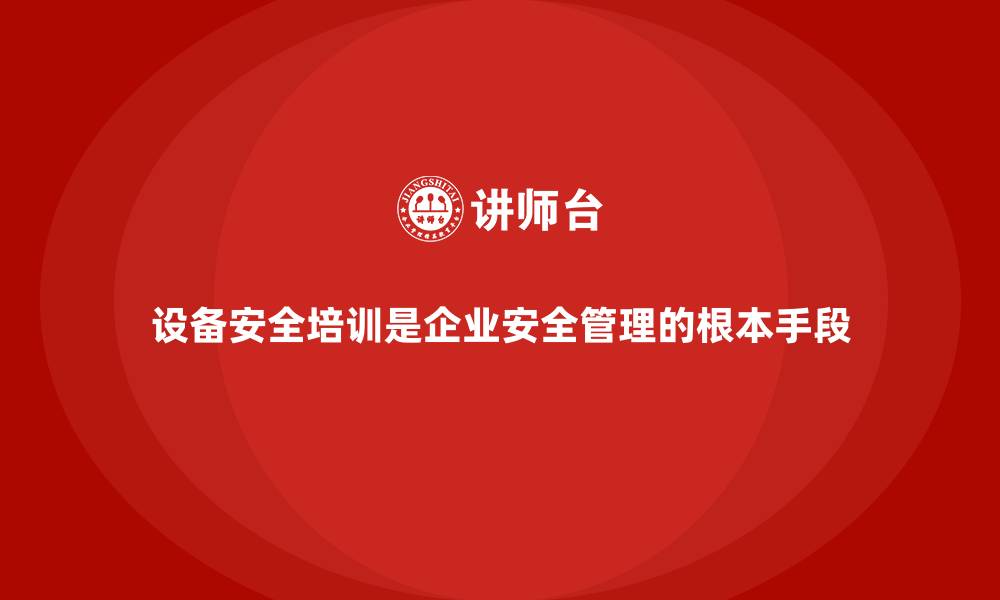 文章设备安全培训是企业安全管理的根本手段的缩略图