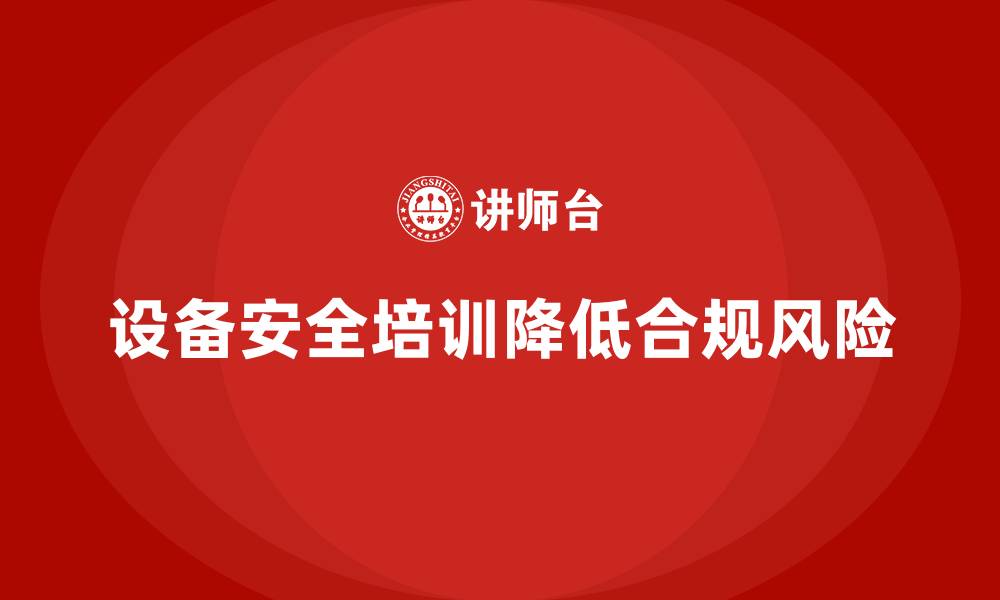 文章企业如何通过设备安全培训降低合规风险的缩略图