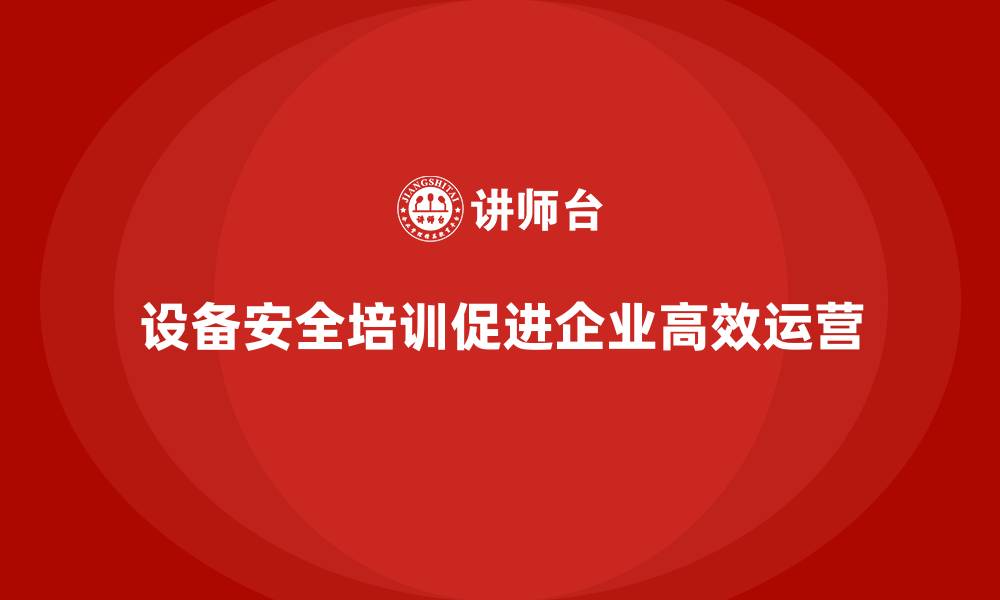 文章设备安全培训对企业高效运营的作用的缩略图