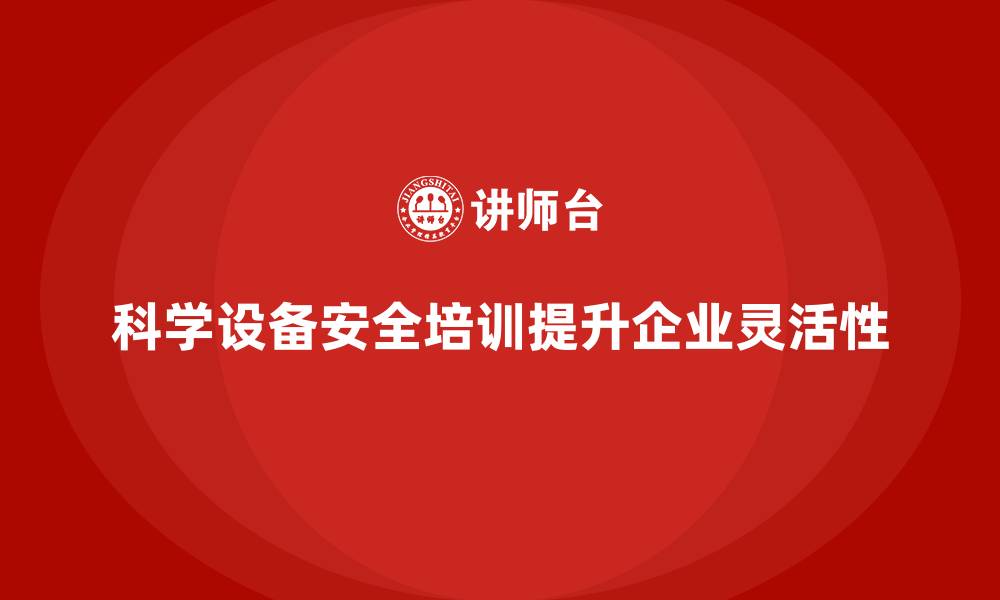 文章科学设备安全培训提升企业运作灵活性的缩略图