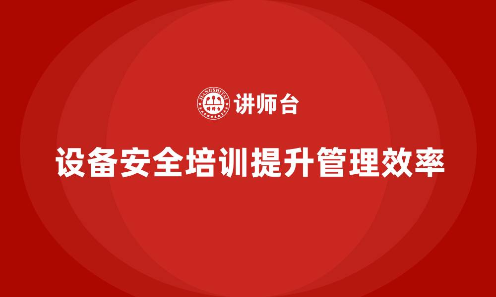 文章企业如何通过设备安全培训强化管理效率的缩略图