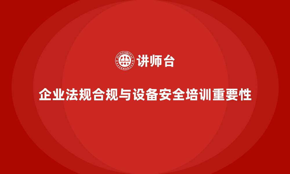 文章企业法规合规对设备安全培训的必要要求的缩略图