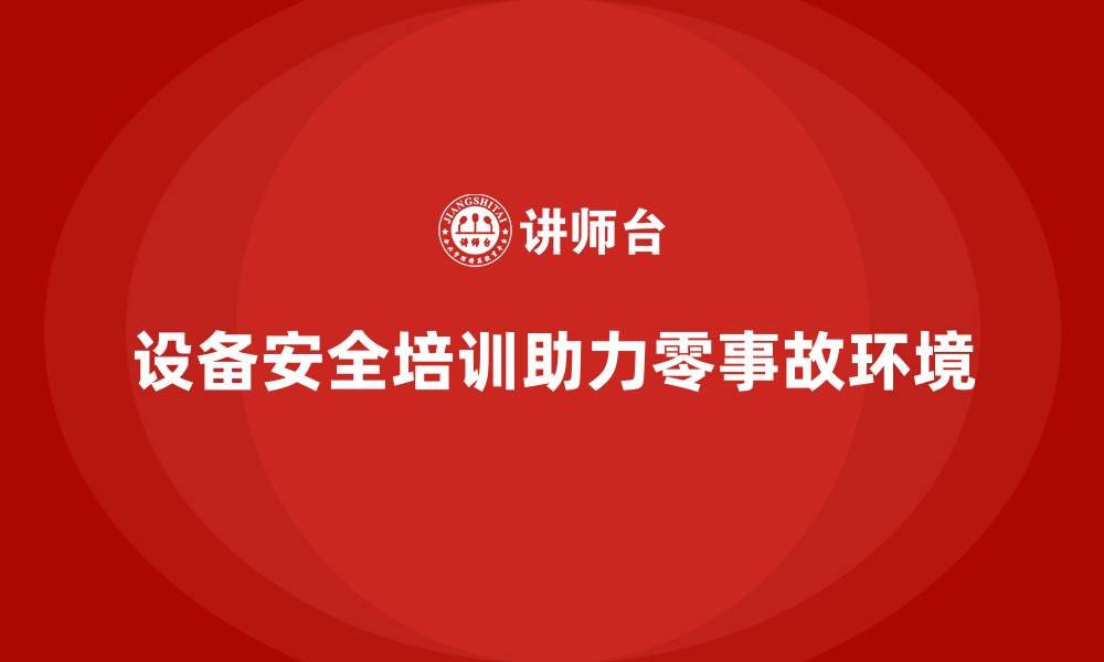 文章企业如何用设备安全培训构建零事故环境的缩略图