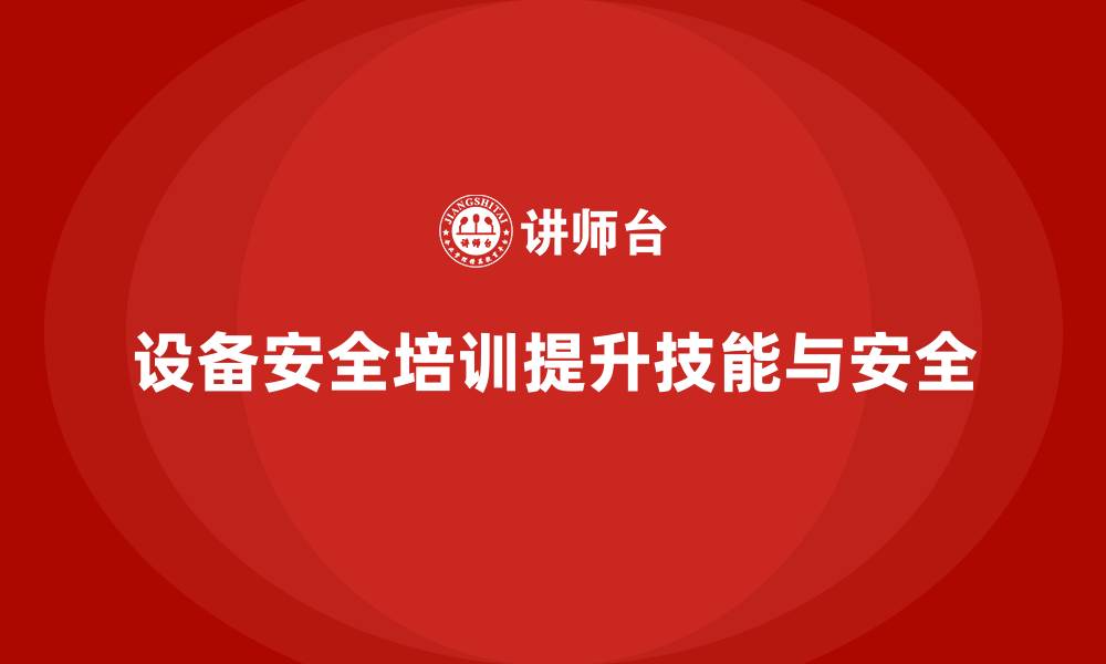 文章企业设备安全培训助力员工技能全面升级的缩略图