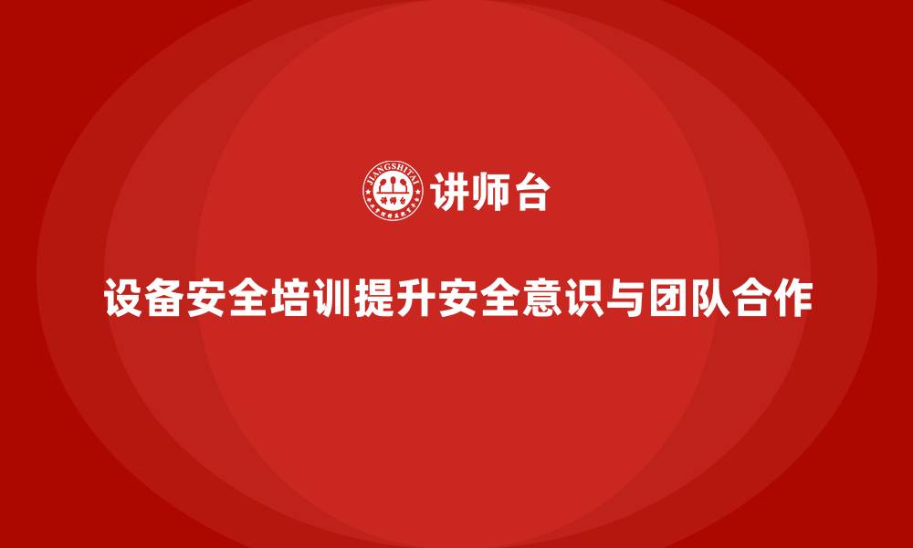 文章企业设备安全培训助力打造标杆团队文化的缩略图