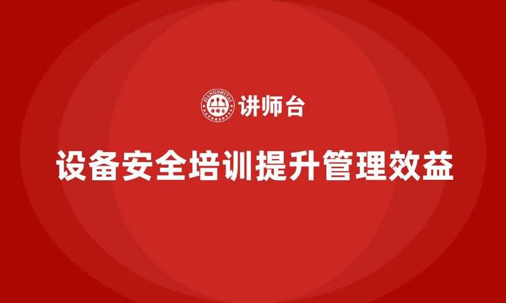 文章设备安全培训对企业日常管理的优化效果的缩略图