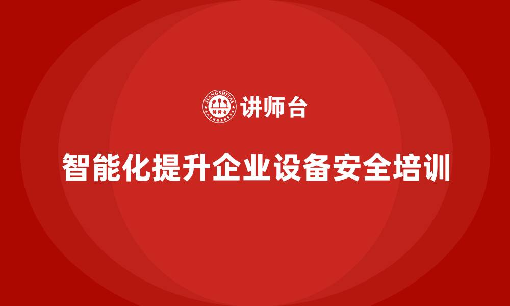 文章企业设备安全培训如何实现智能化管理的缩略图