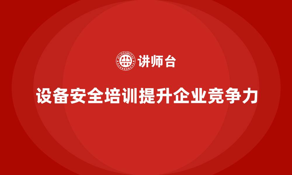 文章设备安全培训对提升企业核心竞争力的价值的缩略图
