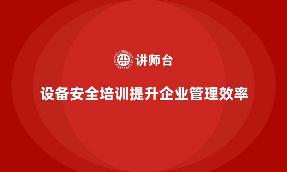 文章设备安全培训让企业管理更高效和智能化的缩略图