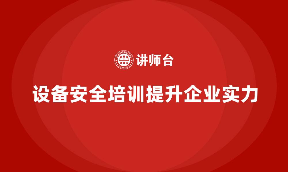 文章企业如何通过设备安全培训提升综合实力的缩略图