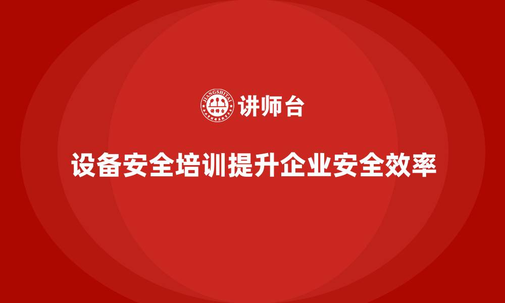 设备安全培训提升企业安全效率