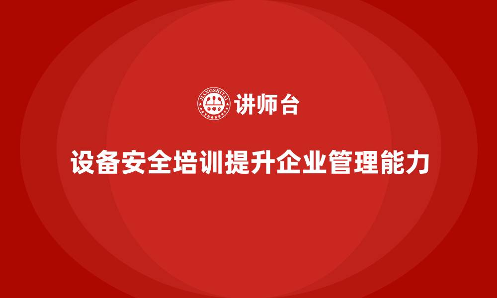 文章设备安全培训对提升企业综合管理能力的重要性的缩略图