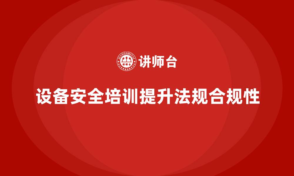 文章设备安全培训对提升企业法规合规度的重要性的缩略图