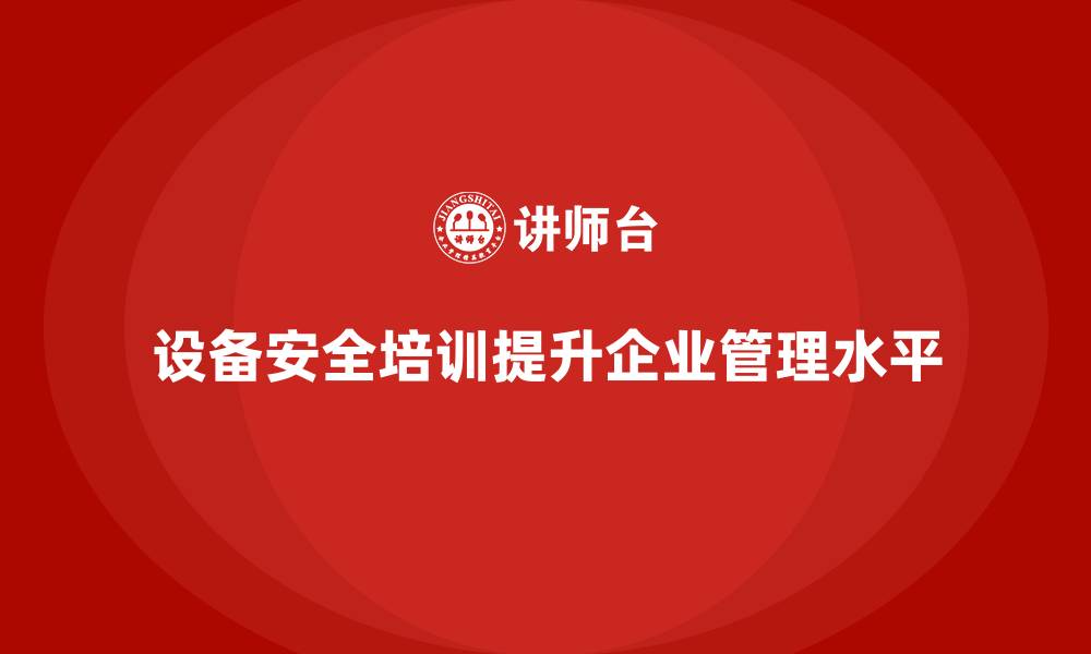 文章企业设备安全培训让合规管理更科学有序的缩略图