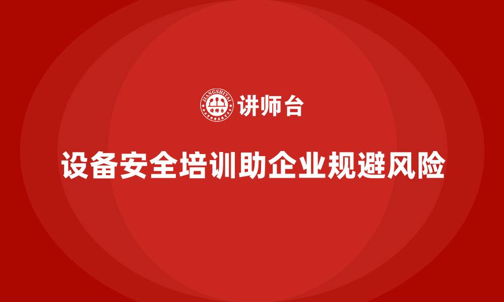文章设备安全培训助力企业提前规避政策风险的缩略图