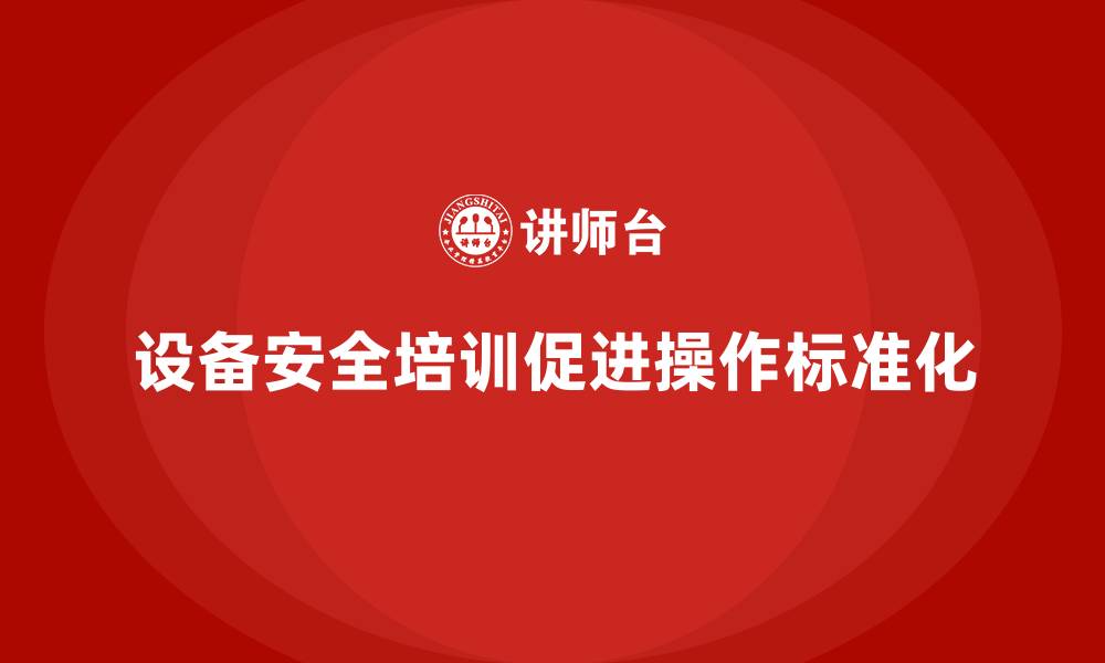 文章企业设备安全培训让操作标准化更快速落地的缩略图