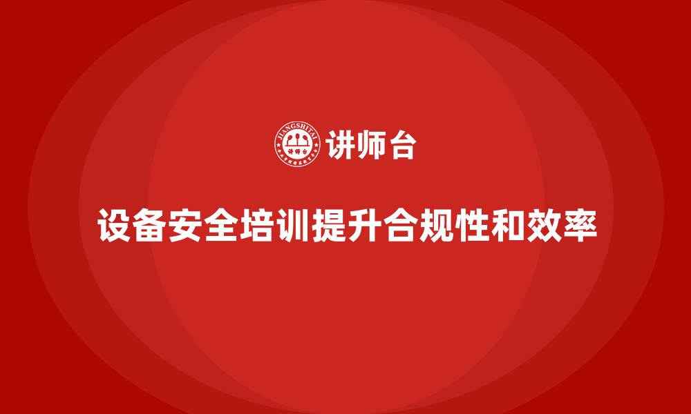 文章企业设备安全培训是合规体系建设的重要组成的缩略图