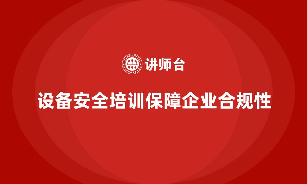 设备安全培训保障企业合规性