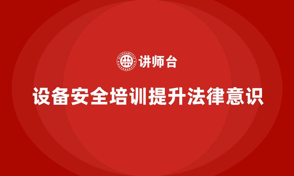 设备安全培训提升法律意识