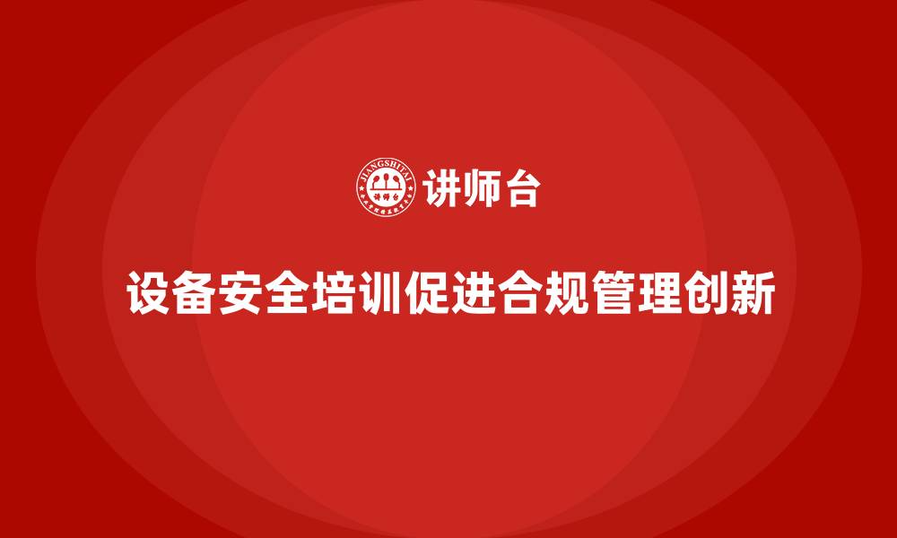 文章企业如何通过设备安全培训实现合规管理创新的缩略图
