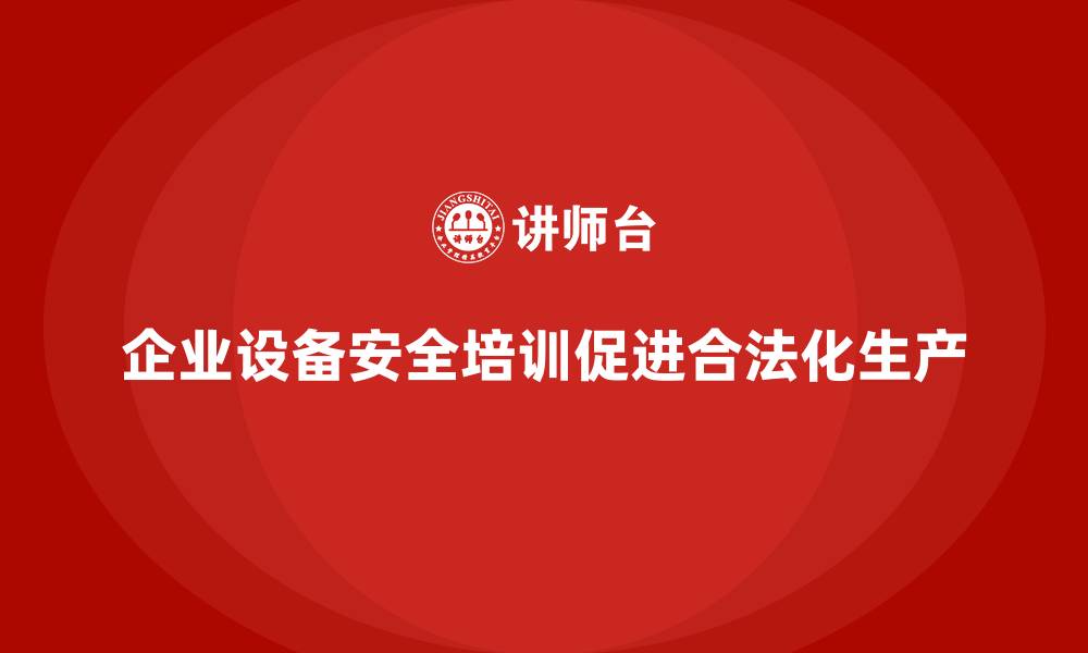 文章企业设备安全培训助力合法化生产的持续优化的缩略图