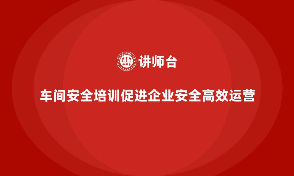 文章车间安全培训让企业运营更高效安全的缩略图