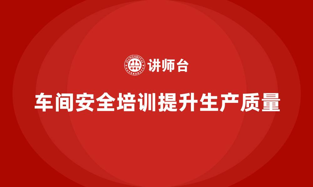 文章企业通过车间安全培训提升整体生产质量的缩略图