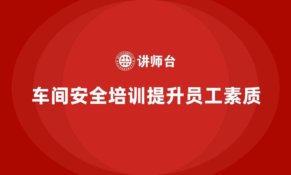 文章车间安全培训为企业培养高素质员工队伍的缩略图