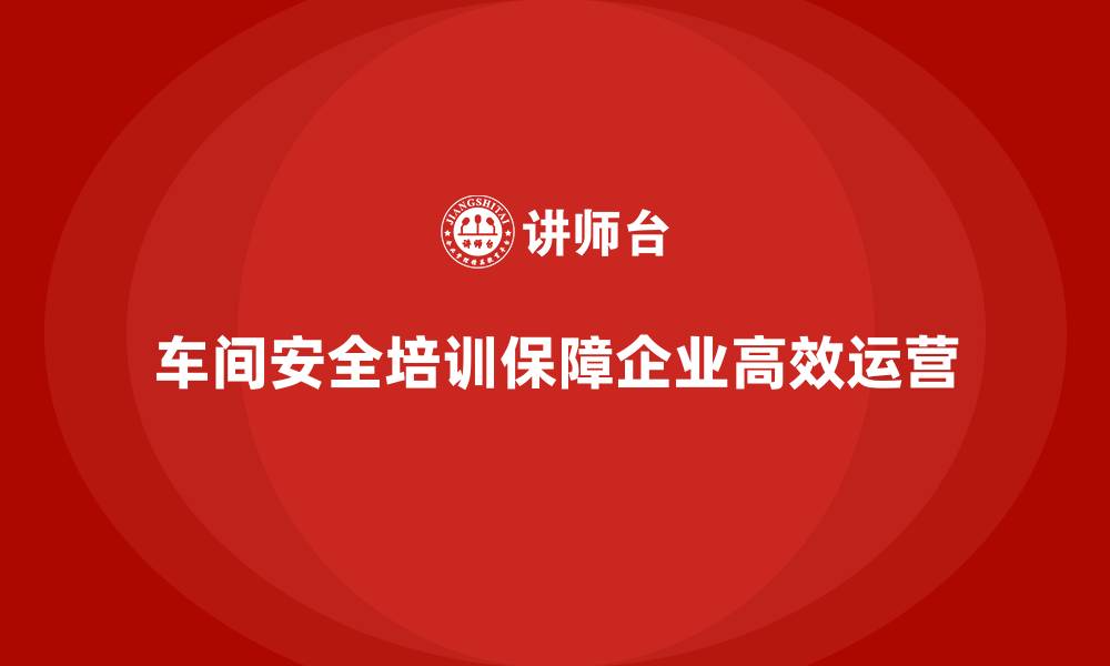 文章车间安全培训让企业日常运营更加平稳可靠的缩略图