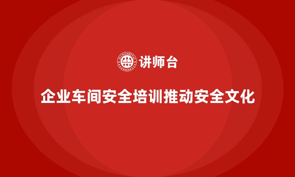 文章企业车间安全培训推动安全文化建设更高效的缩略图