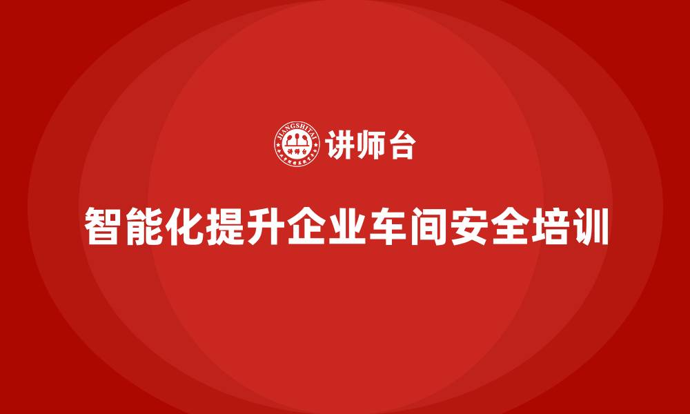 文章企业车间安全培训如何实现智能化风险管理的缩略图