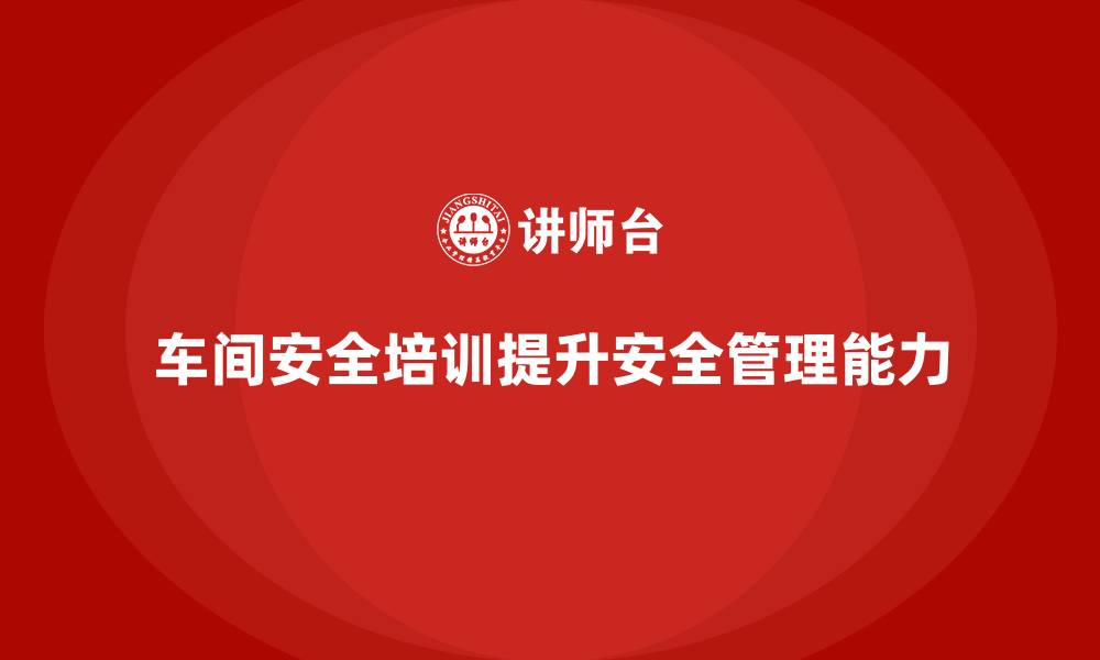 文章车间安全培训让企业全面掌握安全管控能力的缩略图