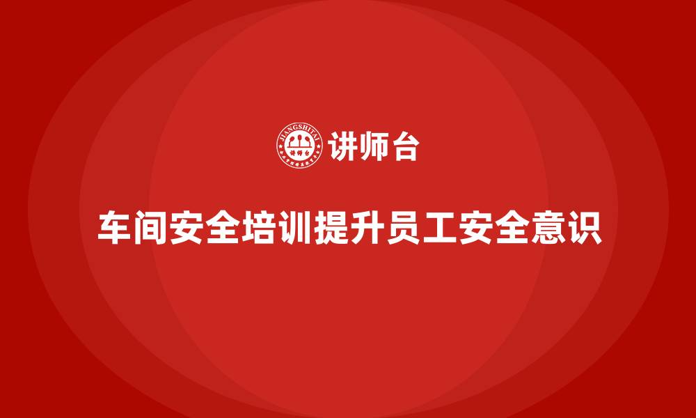 文章企业车间安全培训为员工创造稳定的工作环境的缩略图