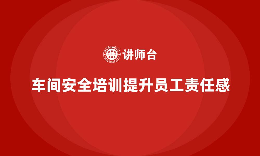文章企业车间安全培训推动员工安全责任感提升的缩略图