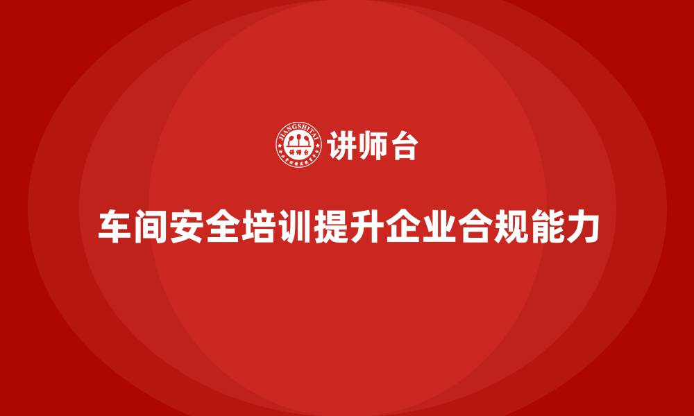 文章车间安全培训如何助企业提升法规应对能力的缩略图