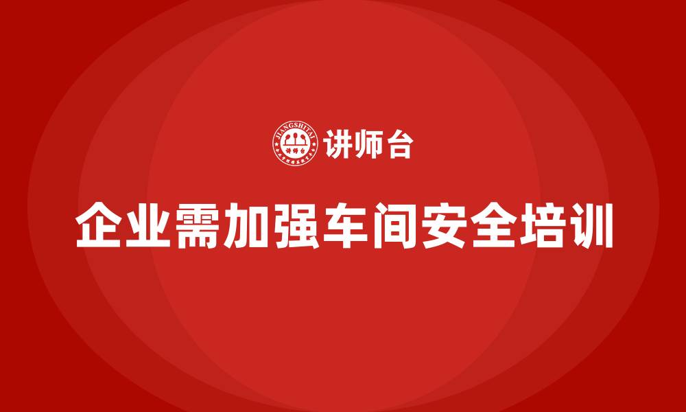 文章车间安全培训助企业高效应对法规调整带来的挑战的缩略图