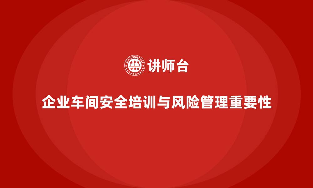 文章企业车间安全培训如何实现全面风险预警管理的缩略图